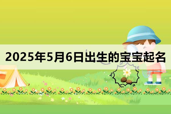 2025年5月6日出生的寶寶起名取什么好,五行缺什么?