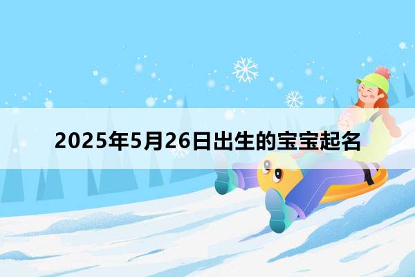 2025年5月26日出生的寶寶八字起名，五行缺什么,小孩起名
