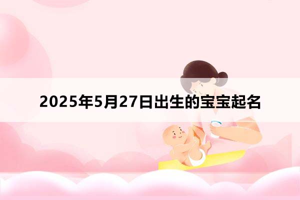 2025年5月27日出生的寶寶按八字起名,五行缺什么