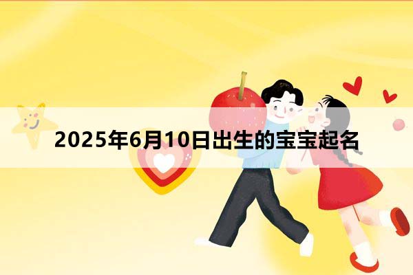 2025年6月10日出生的寶寶按八字起名,五行缺什么